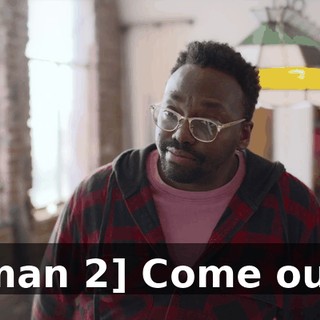 [man 2] Come out.