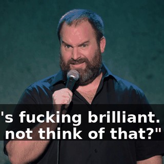 That's fucking brilliant. How did I not think of that?"