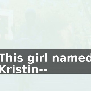 This girl named Kristin--