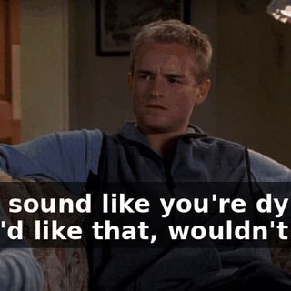 - You sound like you're dying. - You'd like that, wouldn't you?