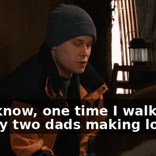 You know, one time I walked in on my two dads making love.