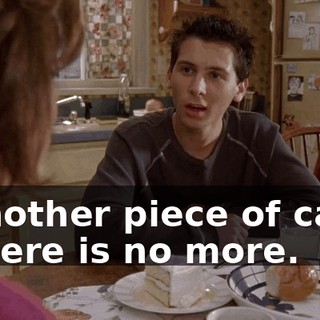 - Another piece of cake. - There is no more.