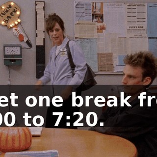 I get one break from 7:00 to 7:20.