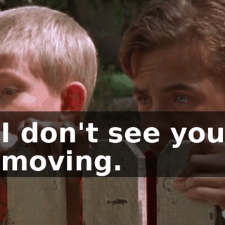 I don't see you moving.