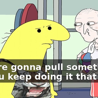 you're gonna pull something if you keep doing it that way.