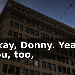 Okay, Donny. Yeah, you, too,