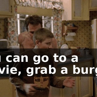 You can go to a movie, grab a burger.