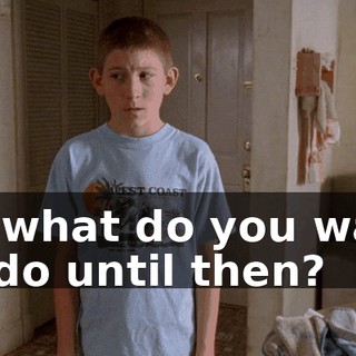 So what do you want to do until then?