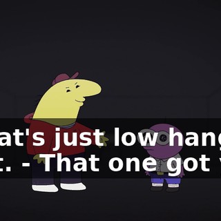 - That's just low hanging fruit. - That one got you.