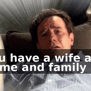 You have a wife and home and family