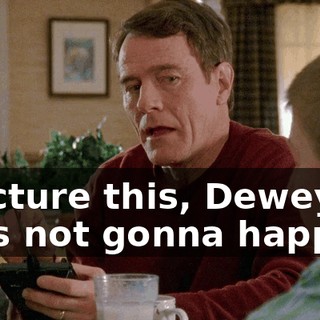 - Picture this, Dewey... - It's not gonna happen.