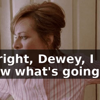 All right, Dewey, I know what's going on.