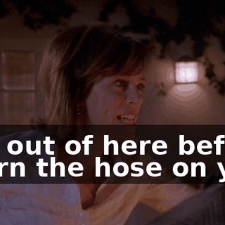 Get out of here before I turn the hose on you.