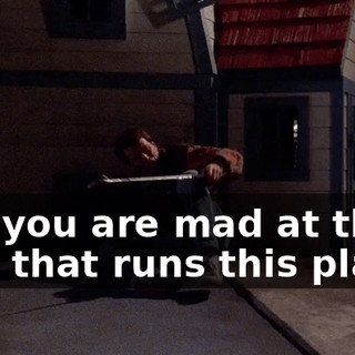 No, you are mad at the jerk that runs this place.