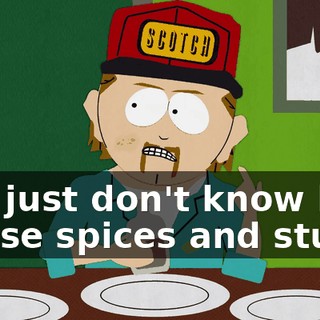 You just don't know how to use spices and stuff.