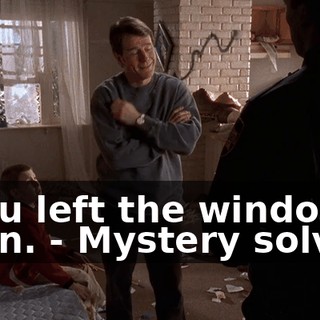 - You left the window open. - Mystery solved.