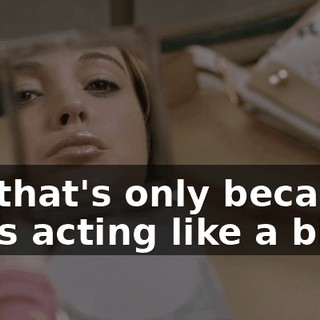 but that's only because I was acting like a bitch.