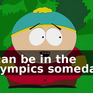 I can be in the Olympics someday.