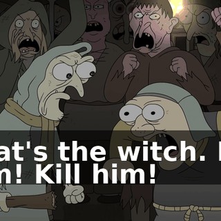 That's the witch. Kill him! Kill him!