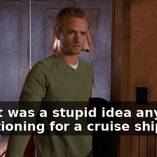 No. It was a stupid idea anyway, auditioning for a cruise ship.