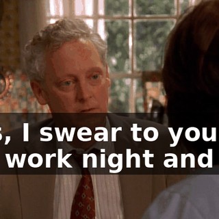 Lois, I swear to you, I will work night and day