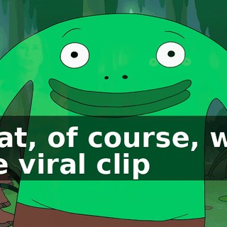 That, of course, was the viral clip