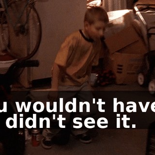 You wouldn't have it if I didn't see it.