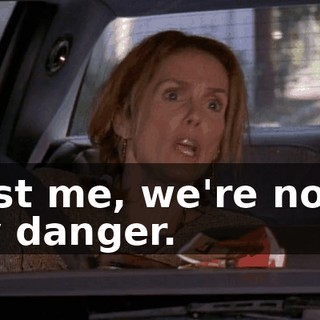 Trust me, we're not in any danger.