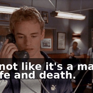 It's not like it's a matter of life and death.