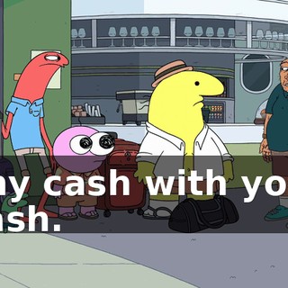Any cash with you? Cash.