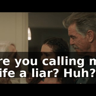 Are you calling my wife a liar? Huh?