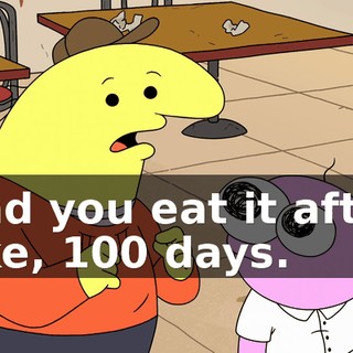 and you eat it after like, 100 days.