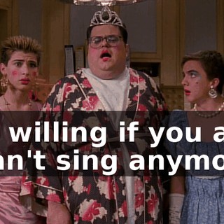 I'm willing if you are. I can't sing anymore.