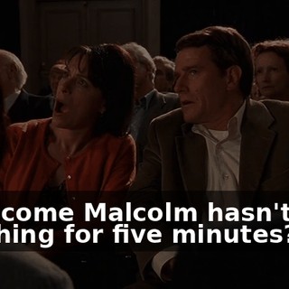 How come Malcolm hasn't said anything for five minutes?