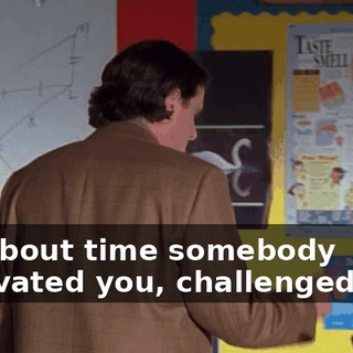 It's about time somebody motivated you, challenged you,