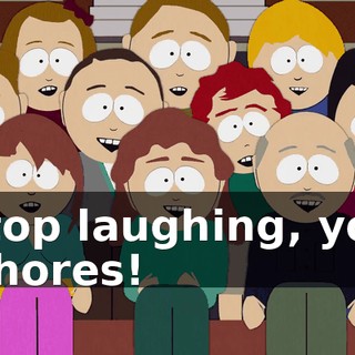 Stop laughing, you whores!
