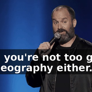 And you're not too good at geography either."