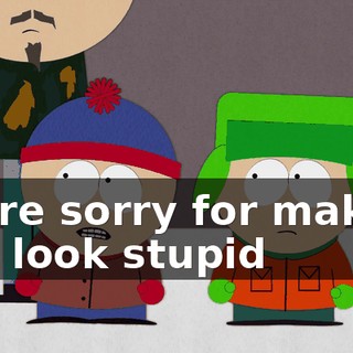 We're sorry for making you look stupid