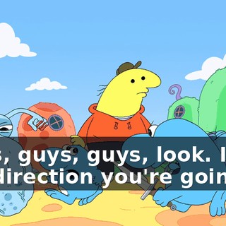 Guys, guys, guys, look. I like the direction you're going in,