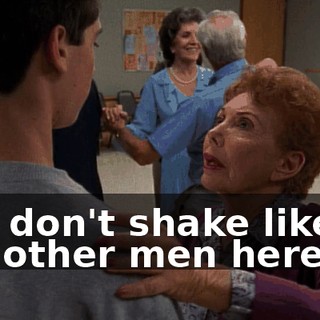 You don't shake like all the other men here.