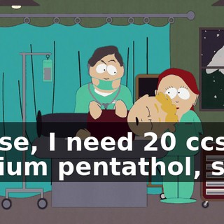 Nurse, I need 20 ccs of sodium pentathol, stat!