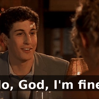 No, God, I'm fine.