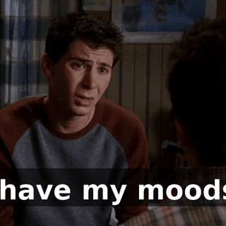 I have my moods.