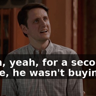 Yeah, yeah, for a second there, he wasn't buying it,