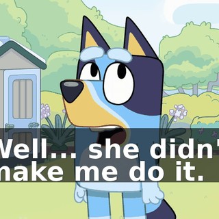 Well... she didn't make me do it.