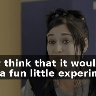 I just think that it would be, like, a fun little experiment