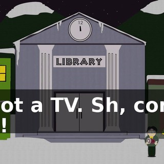 I got a TV. Sh, come on!
