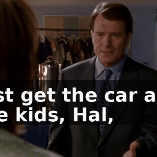 Just get the car and the kids, Hal,