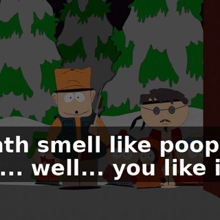 breath smell like poop and that... well... you like it!