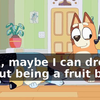 Ooh, maybe I can dream about being a fruit bat.